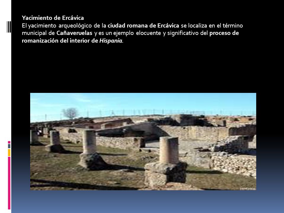 Yacimiento de Ercávica El yacimiento arqueológico de la ciudad romana de Ercávica se localiza en el término municipal de Cañaveruelas y es un ejemplo elocuente y significativo del proceso de romanización del interior de Hispania.