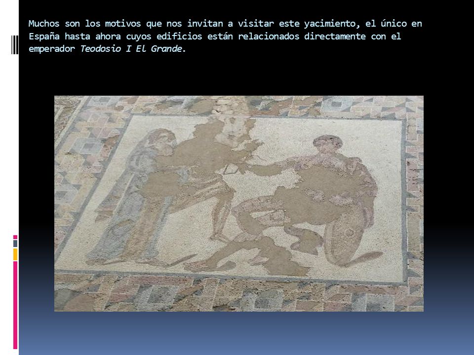 Muchos son los motivos que nos invitan a visitar este yacimiento, el único en España hasta ahora cuyos edificios están relacionados directamente con el emperador Teodosio I El Grande.