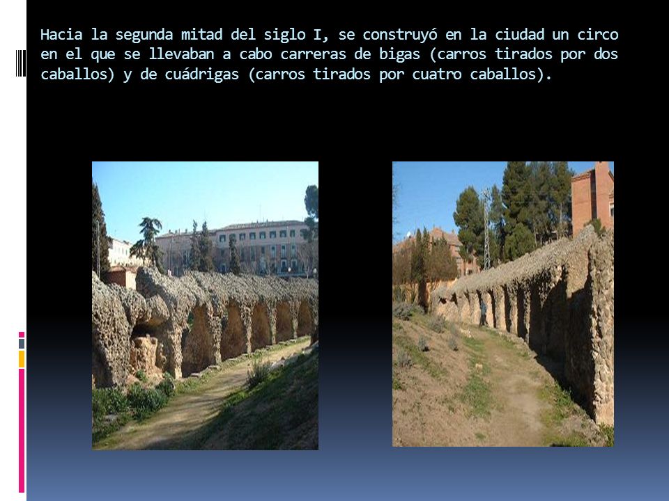 Hacia la segunda mitad del siglo I, se construyó en la ciudad un circo en el que se llevaban a cabo carreras de bigas (carros tirados por dos caballos) y de cuádrigas (carros tirados por cuatro caballos).