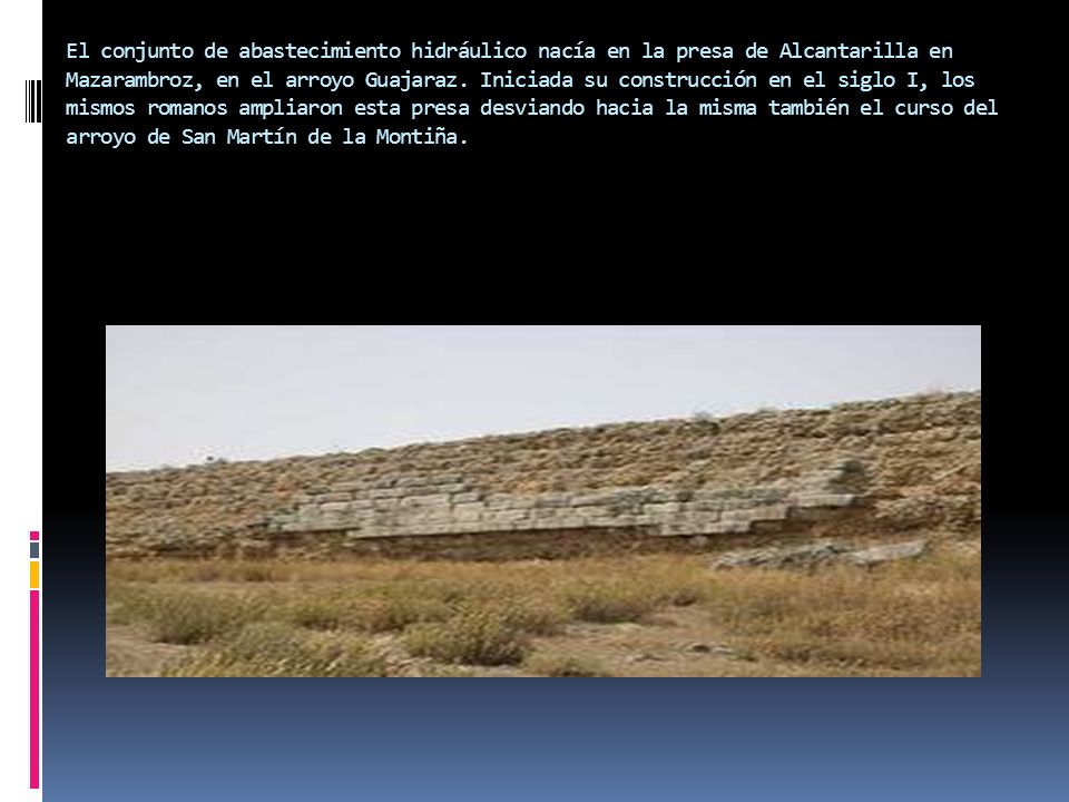 El conjunto de abastecimiento hidráulico nacía en la presa de Alcantarilla en Mazarambroz, en el arroyo Guajaraz.