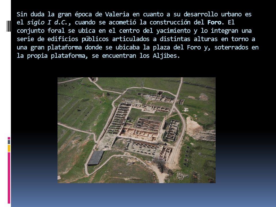 Sin duda la gran época de Valeria en cuanto a su desarrollo urbano es el siglo I d.C., cuando se acometió la construcción del Foro.