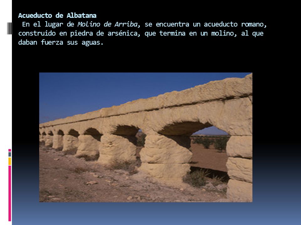 Acueducto de Albatana En el lugar de Molino de Arriba, se encuentra un acueducto romano, construido en piedra de arsénica, que termina en un molino, al que daban fuerza sus aguas.