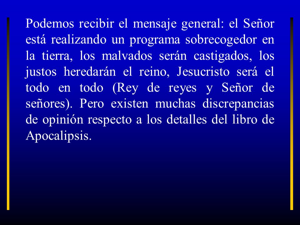 Podemos recibir el mensaje general: el Señor está realizando un programa sobrecogedor en la tierra, los malvados serán castigados, los justos heredarán el reino, Jesucristo será el todo en todo (Rey de reyes y Señor de señores).