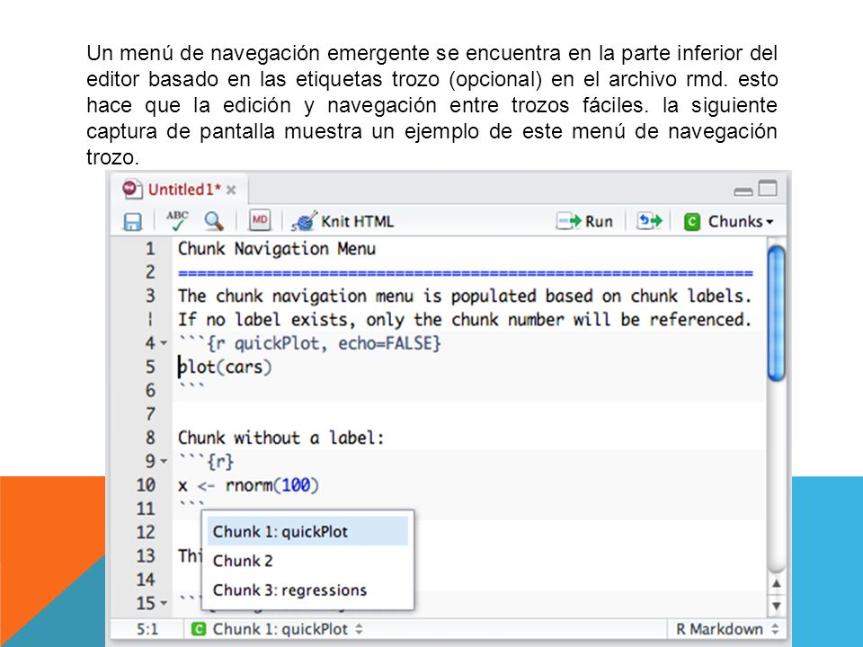 Un menú de navegación emergente se encuentra en la parte inferior del editor basado en las etiquetas trozo (opcional) en el archivo rmd. esto hace que la edición y navegación entre trozos fáciles. la siguiente captura de pantalla muestra un ejemplo de este menú de navegación trozo.