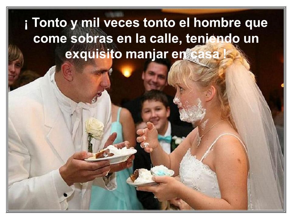 ¡ Tonto y mil veces tonto el hombre que come sobras en la calle, teniendo un exquisito manjar en casa !