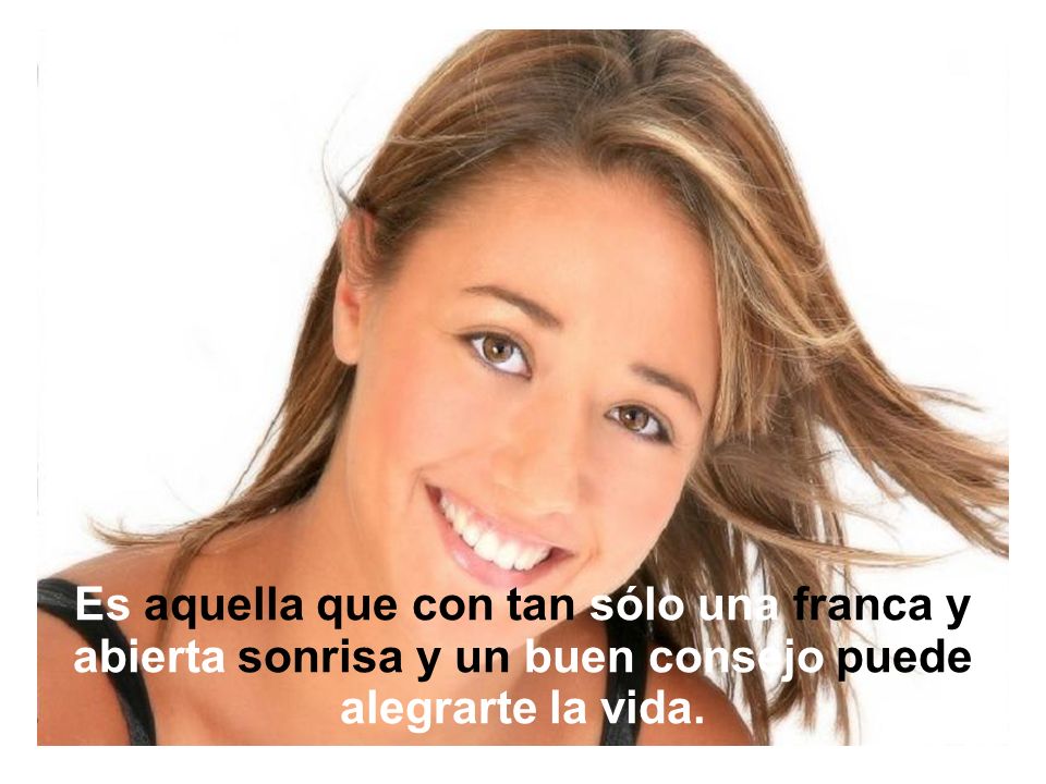 Es aquella que con tan sólo una franca y abierta sonrisa y un buen consejo puede alegrarte la vida.