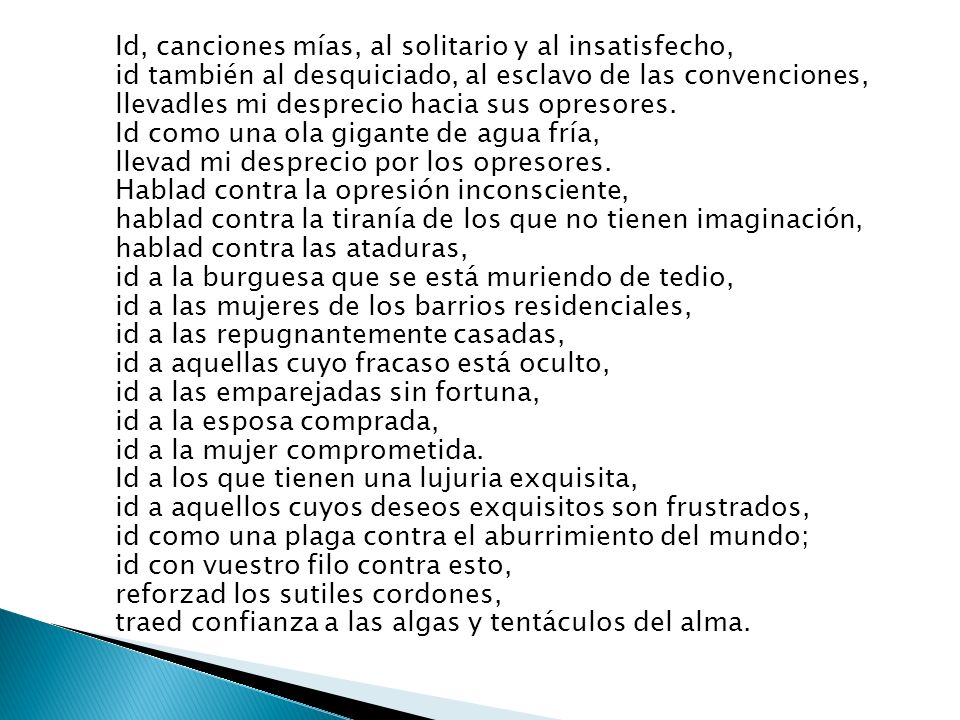 Id, canciones mías, al solitario y al insatisfecho, id también al desquiciado, al esclavo de las convenciones, llevadles mi desprecio hacia sus opresores.