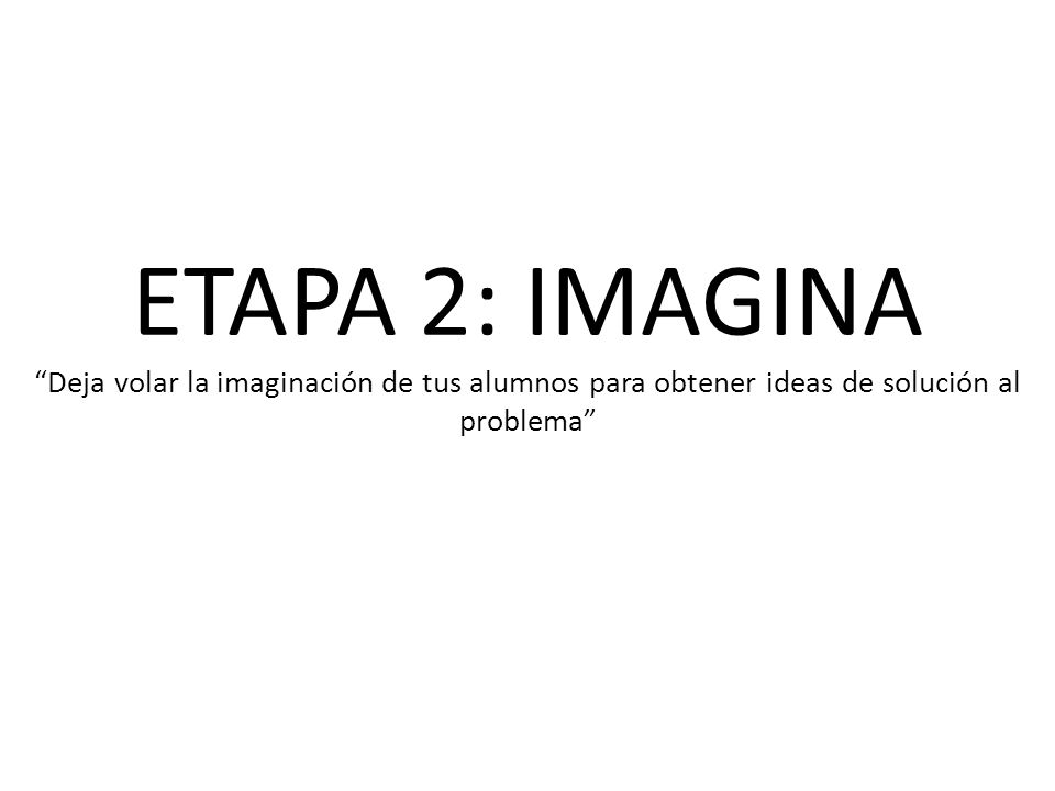 ETAPA 2: IMAGINA Deja volar la imaginación de tus alumnos para obtener ideas de solución al problema