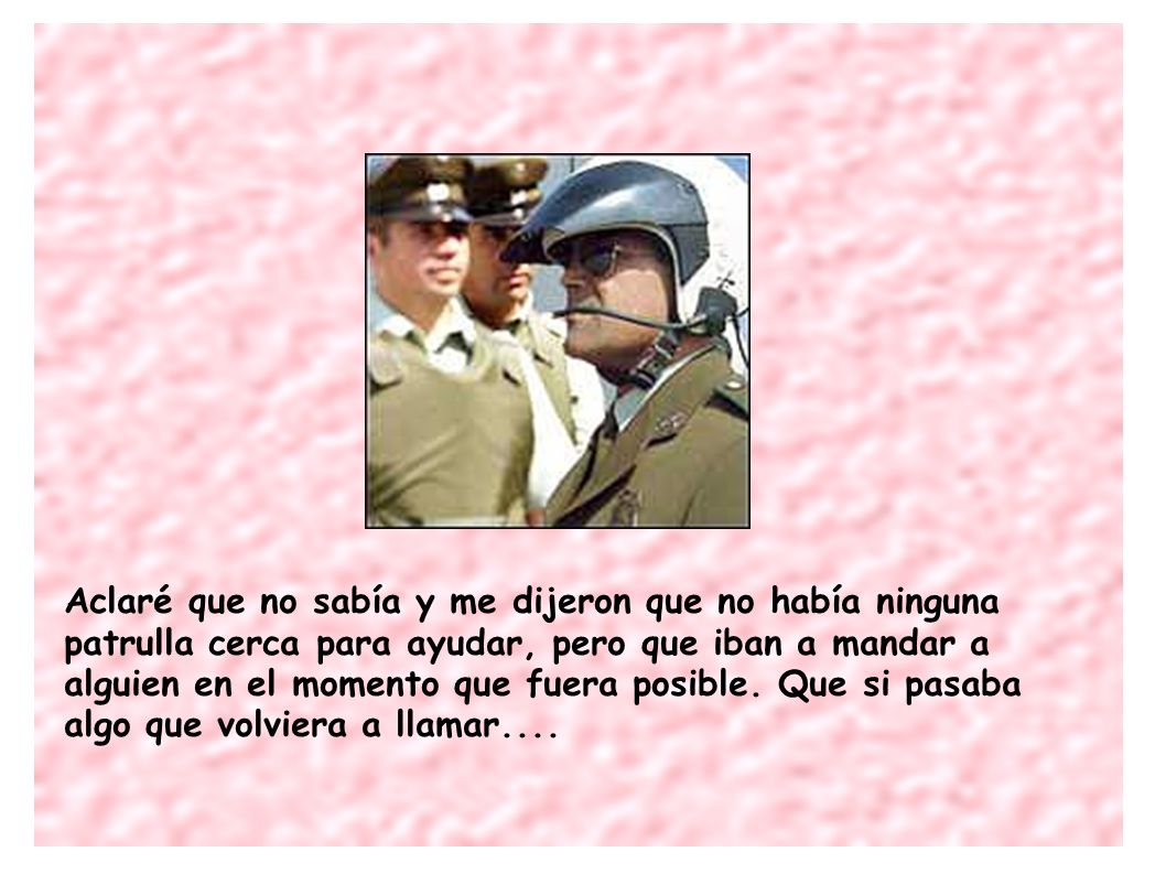 Aclaré que no sabía y me dijeron que no había ninguna patrulla cerca para ayudar, pero que iban a mandar a alguien en el momento que fuera posible.
