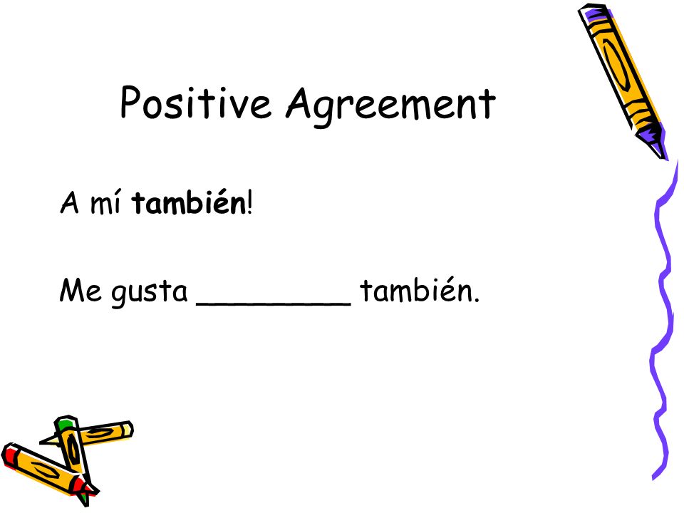 Positive Agreement A mí también! Me gusta ________ también.