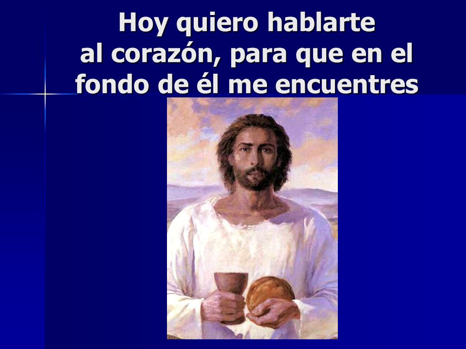 Hoy quiero hablarte al corazón, para que en el fondo de él me encuentres