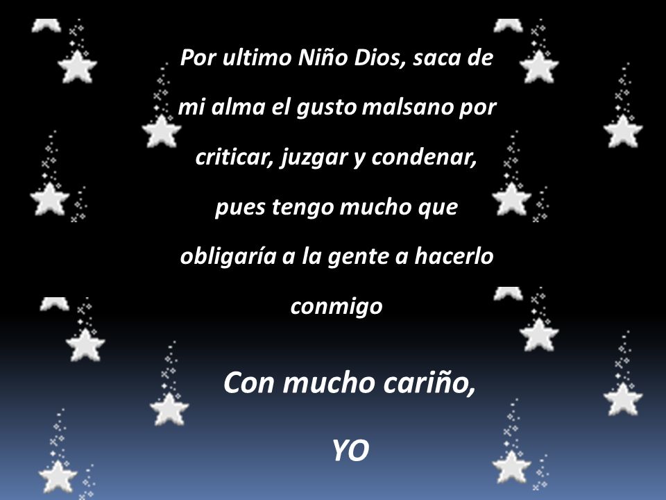 Por ultimo Niño Dios, saca de mi alma el gusto malsano por criticar, juzgar y condenar, pues tengo mucho que obligaría a la gente a hacerlo conmigo
