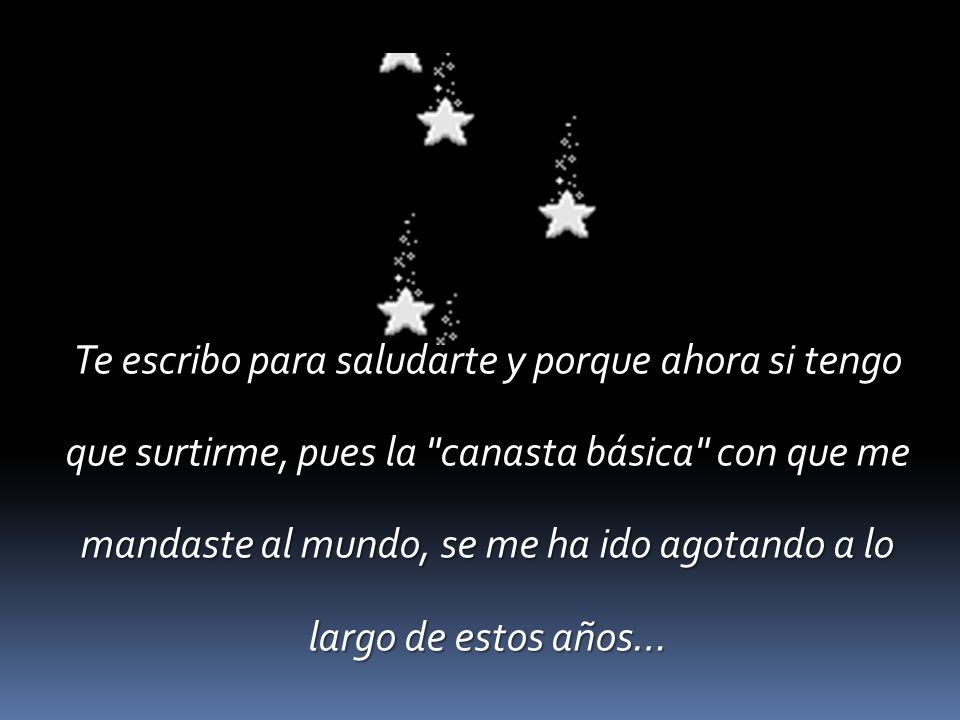Te escribo para saludarte y porque ahora si tengo que surtirme, pues la canasta básica con que me mandaste al mundo, se me ha ido agotando a lo largo de estos años…