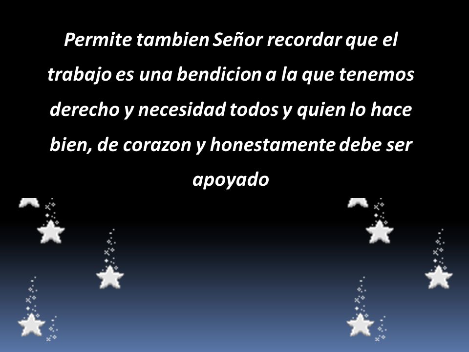 Permite tambien Señor recordar que el trabajo es una bendicion a la que tenemos derecho y necesidad todos y quien lo hace bien, de corazon y honestamente debe ser apoyado