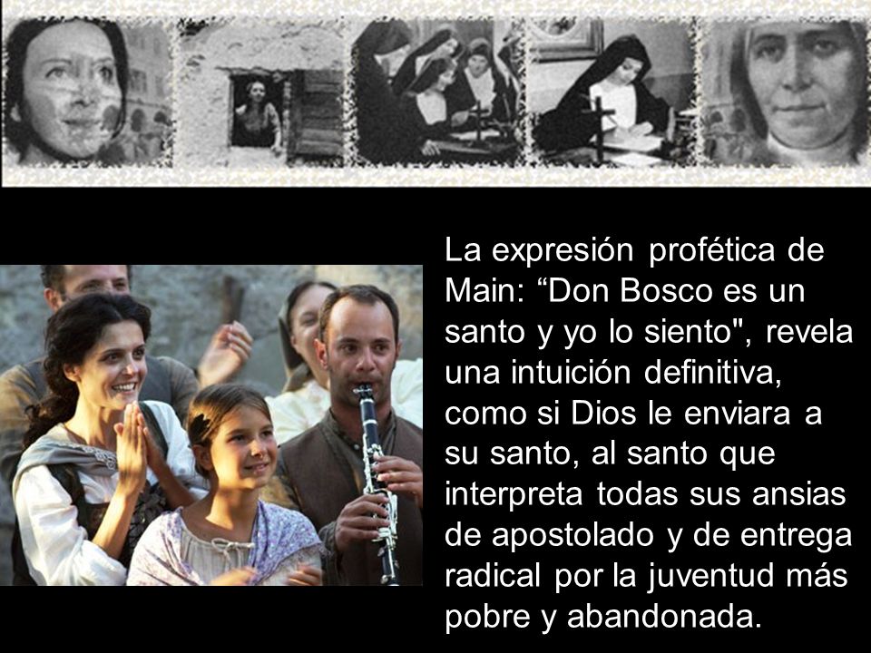 La expresión profética de Main: Don Bosco es un santo y yo lo siento , revela una intuición definitiva, como si Dios le enviara a su santo, al santo que interpreta todas sus ansias de apostolado y de entrega radical por la juventud más pobre y abandonada.