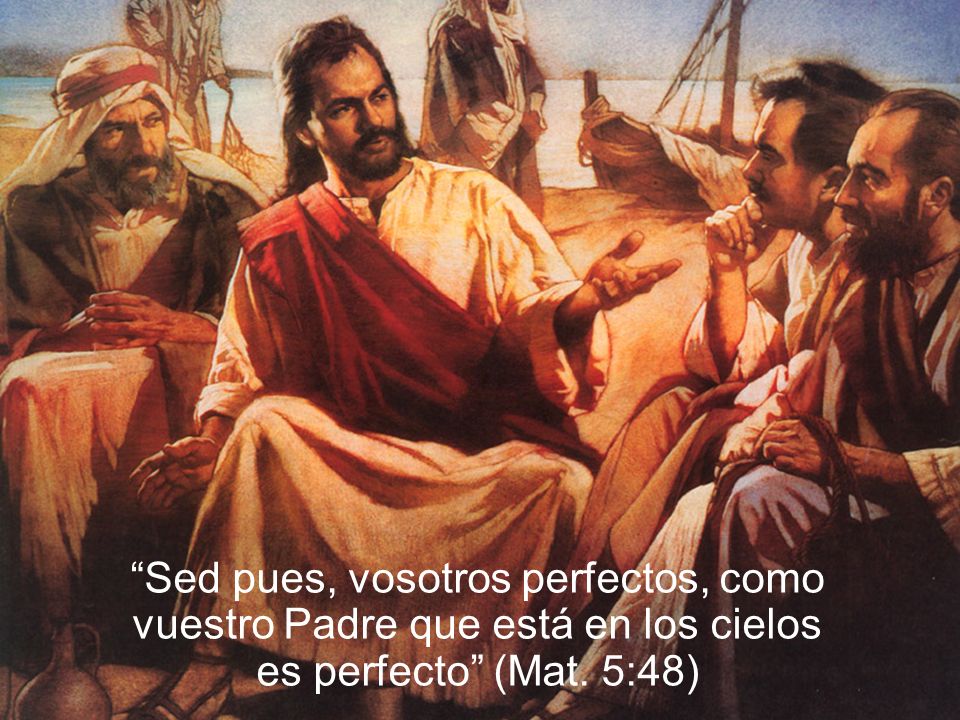 Sed pues, vosotros perfectos, como vuestro Padre que está en los cielos es perfecto (Mat. 5:48)