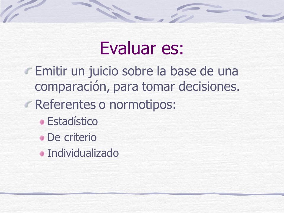 Evaluar es: Emitir un juicio sobre la base de una comparación, para tomar decisiones. Referentes o normotipos: