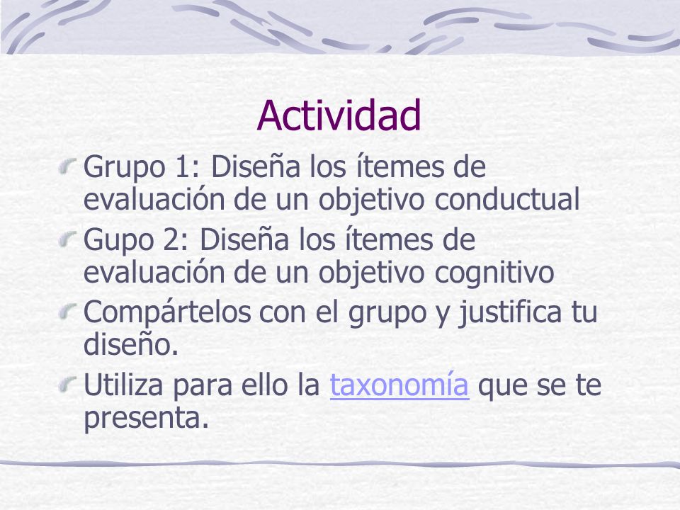 Actividad Grupo 1: Diseña los ítemes de evaluación de un objetivo conductual. Gupo 2: Diseña los ítemes de evaluación de un objetivo cognitivo.