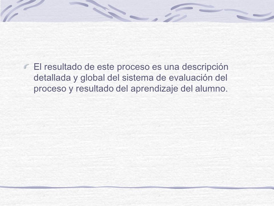 El resultado de este proceso es una descripción detallada y global del sistema de evaluación del proceso y resultado del aprendizaje del alumno.