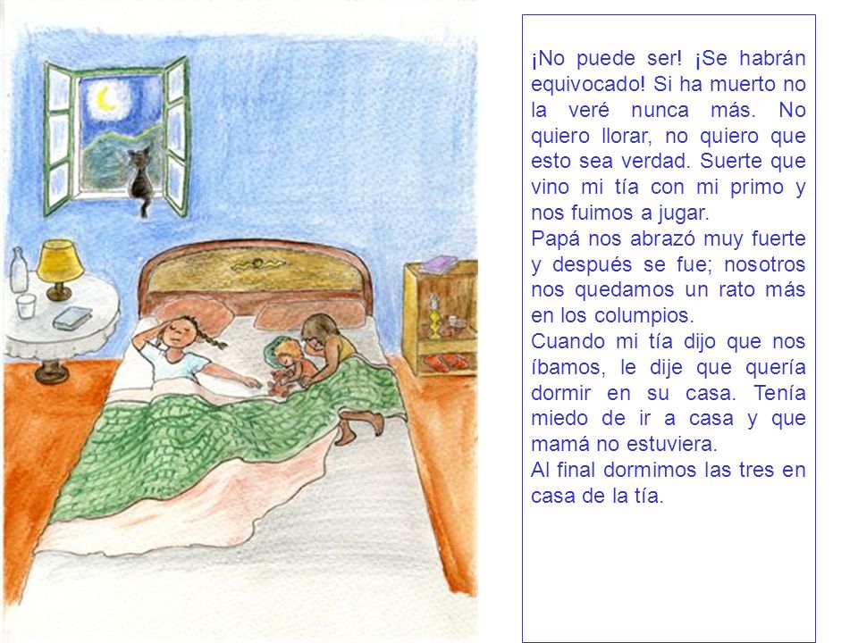 ¡No puede ser! ¡Se habrán equivocado! Si ha muerto no la veré nunca más. No quiero llorar, no quiero que esto sea verdad. Suerte que vino mi tía con mi primo y nos fuimos a jugar.