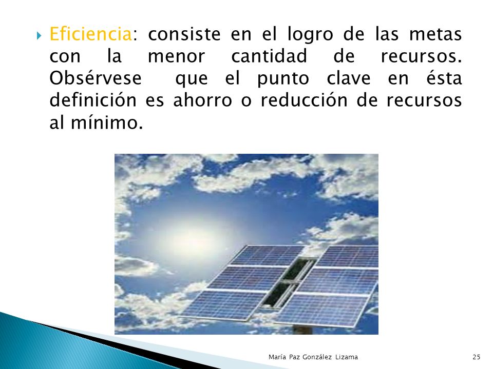 Eficiencia: consiste en el logro de las metas con la menor cantidad de recursos. Obsérvese que el punto clave en ésta definición es ahorro o reducción de recursos al mínimo.