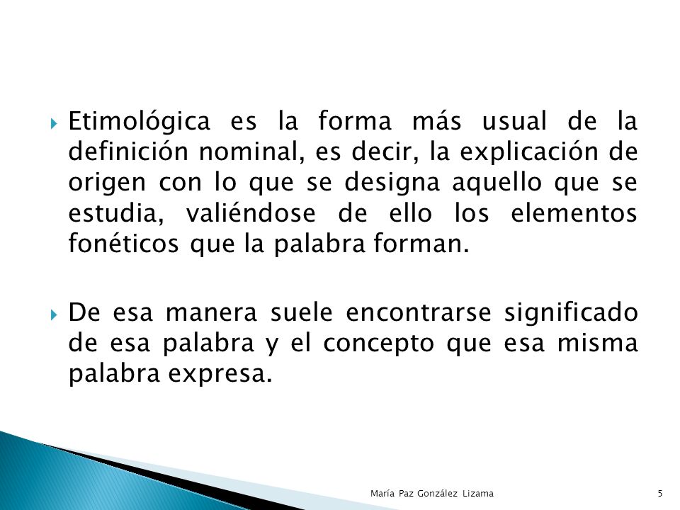 Etimológica es la forma más usual de la definición nominal, es decir, la explicación de origen con lo que se designa aquello que se estudia, valiéndose de ello los elementos fonéticos que la palabra forman.