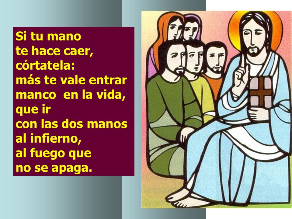 Si tu mano te hace caer, córtatela: más te vale entrar manco en la vida, que ir con las dos manos al infierno, al fuego que no se apaga.