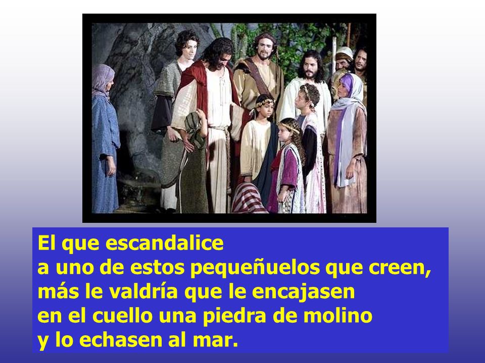 El que escandalice a uno de estos pequeñuelos que creen, más le valdría que le encajasen en el cuello una piedra de molino y lo echasen al mar.