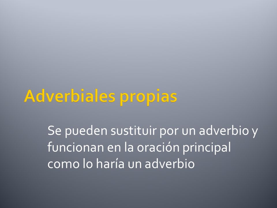 Adverbiales propias Se pueden sustituir por un adverbio y funcionan en la oración principal como lo haría un adverbio.