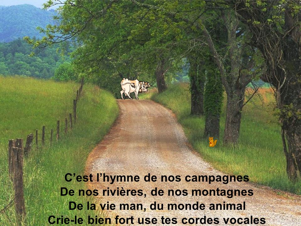 C’est l’hymne de nos campagnes De nos rivières, de nos montagnes De la vie man, du monde animal Crie-le bien fort use tes cordes vocales