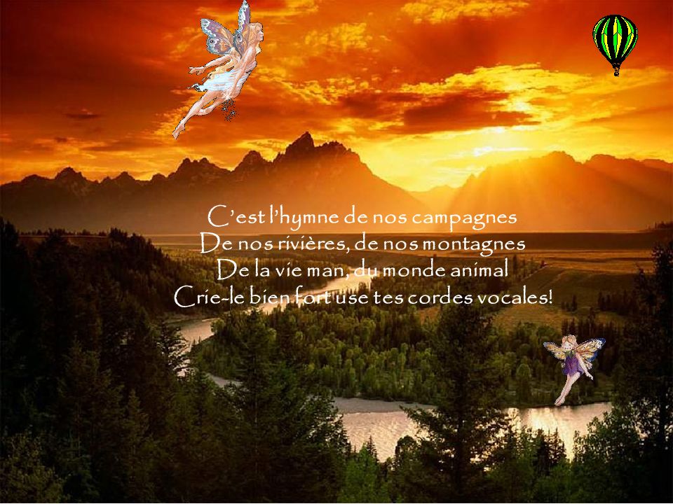 C’est l’hymne de nos campagnes De nos rivières, de nos montagnes De la vie man, du monde animal Crie-le bien fort use tes cordes vocales!
