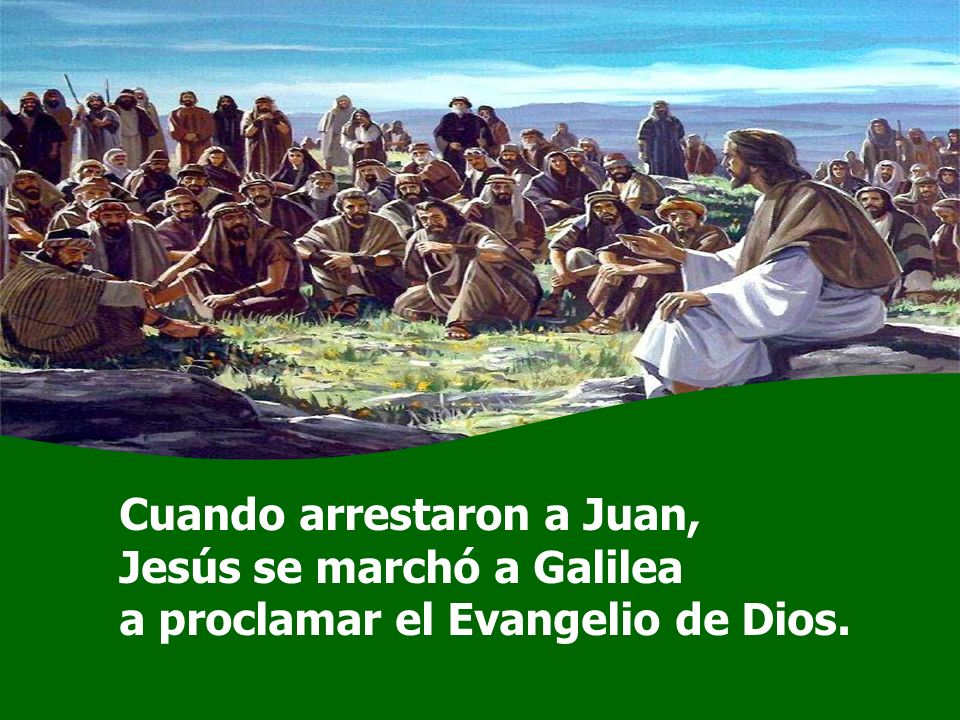 Cuando arrestaron a Juan, Jesús se marchó a Galilea a proclamar el Evangelio de Dios.