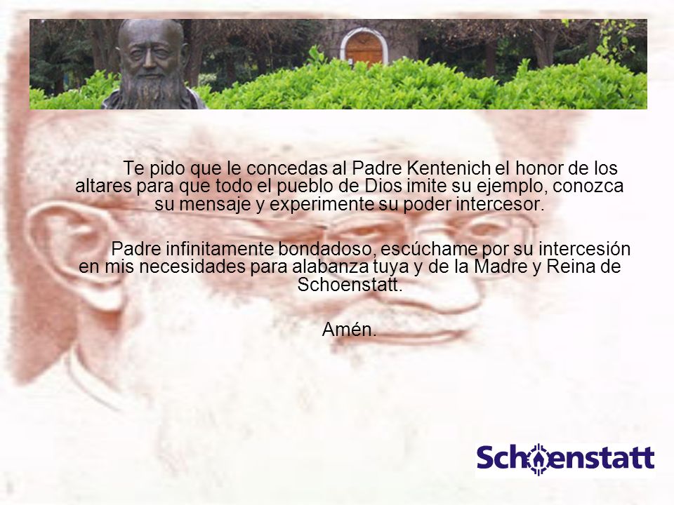 Te pido que le concedas al Padre Kentenich el honor de los altares para que todo el pueblo de Dios imite su ejemplo, conozca su mensaje y experimente su poder intercesor.