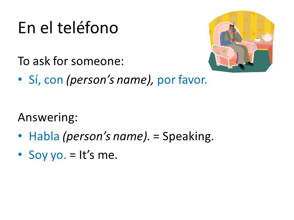 En el teléfono To ask for someone: Sí, con (person’s name), por favor.