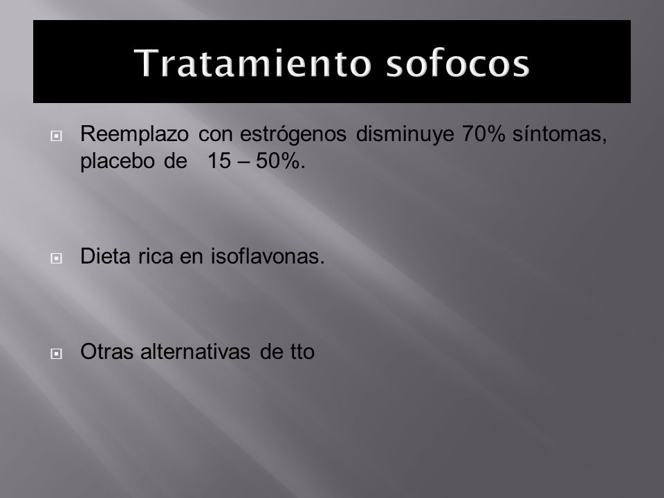 Tratamiento sofocos Reemplazo con estrógenos disminuye 70% síntomas, placebo de 15 – 50%. Dieta rica en isoflavonas.