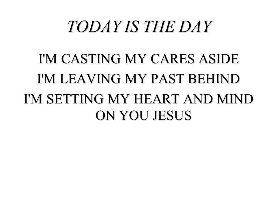TODAY IS THE DAY I M CASTING MY CARES ASIDE I M LEAVING MY PAST BEHIND I M SETTING MY HEART AND MIND ON YOU JESUS
