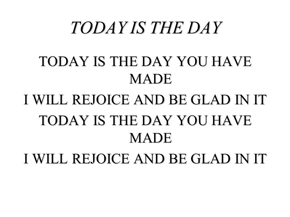 TODAY IS THE DAY YOU HAVE MADE I WILL REJOICE AND BE GLAD IN IT