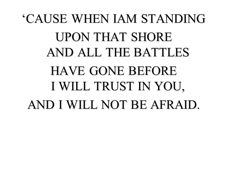 ‘CAUSE WHEN IAM STANDING UPON THAT SHORE AND ALL THE BATTLES