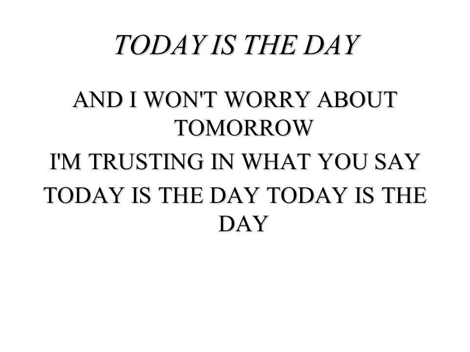 TODAY IS THE DAY AND I WON T WORRY ABOUT TOMORROW I M TRUSTING IN WHAT YOU SAY TODAY IS THE DAY TODAY IS THE DAY