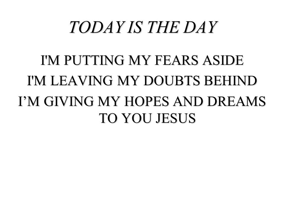 TODAY IS THE DAY I M PUTTING MY FEARS ASIDE I M LEAVING MY DOUBTS BEHIND I’M GIVING MY HOPES AND DREAMS TO YOU JESUS