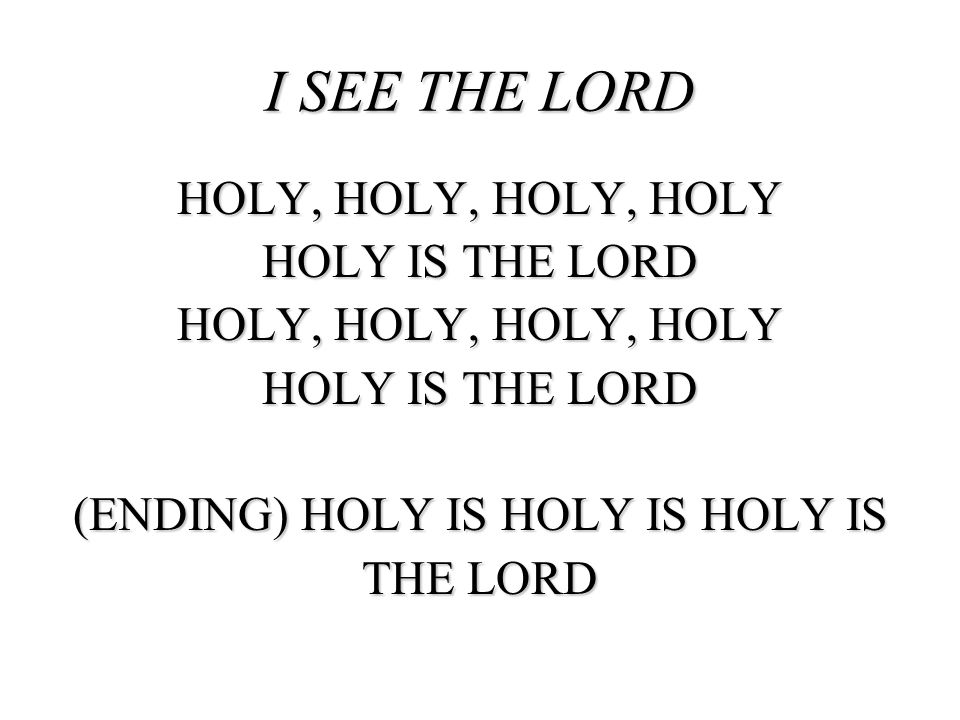 I SEE THE LORD HOLY, HOLY, HOLY, HOLY HOLY IS THE LORD (ENDING) HOLY IS HOLY IS HOLY IS THE LORD