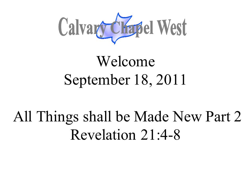 Calvary Chapel West Welcome September 18, 2011 All Things shall be Made New Part 2 Revelation 21:4-8.