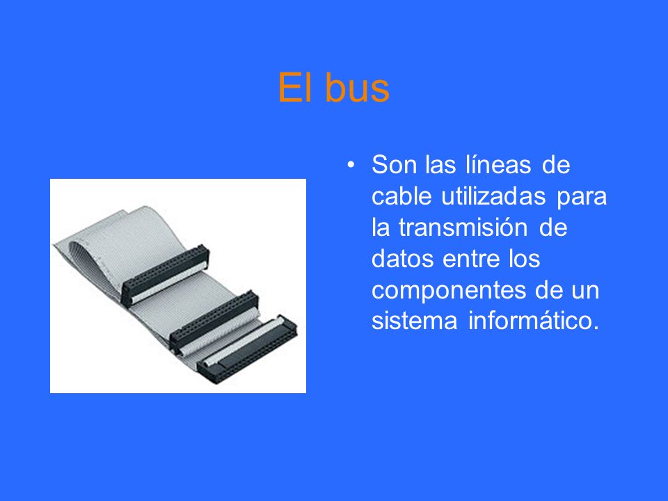 El bus Son las líneas de cable utilizadas para la transmisión de datos entre los componentes de un sistema informático.