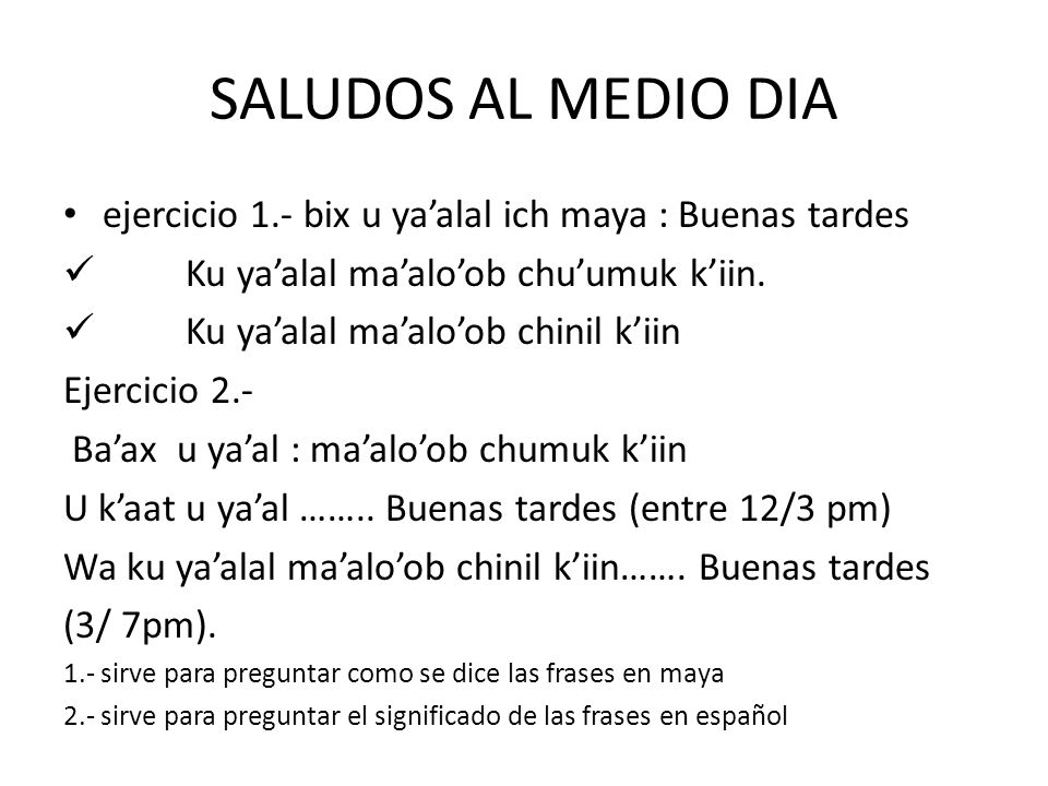 SALUDOS AL MEDIO DIA ejercicio 1.- bix u ya’alal ich maya : Buenas tardes. Ku ya’alal ma’alo’ob chu’umuk k’iin.