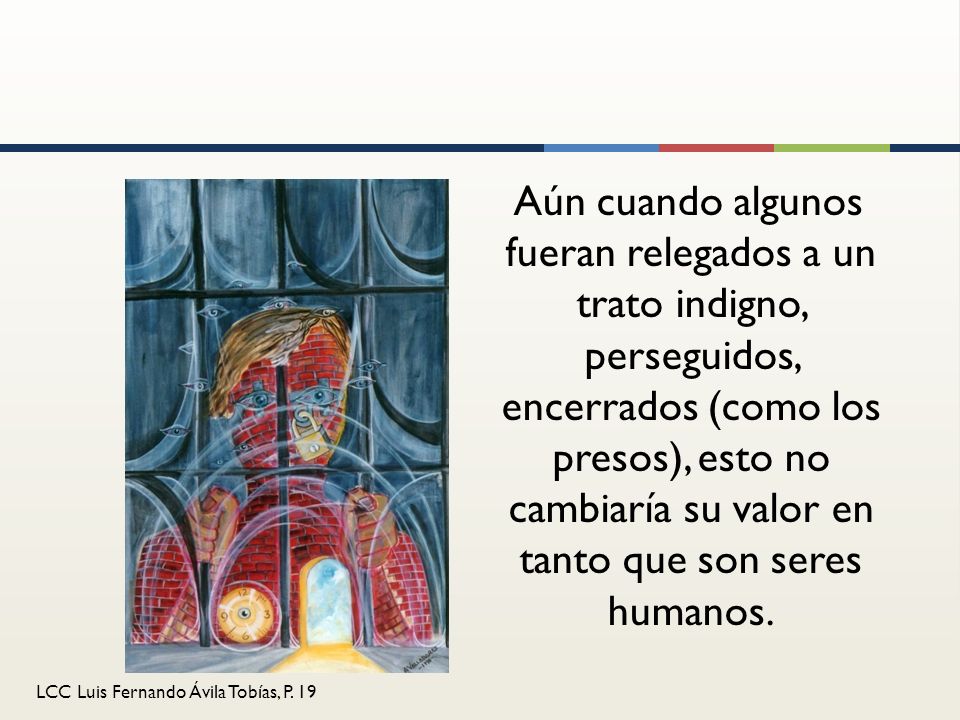 Aún cuando algunos fueran relegados a un trato indigno, perseguidos, encerrados (como los presos), esto no cambiaría su valor en tanto que son seres humanos.