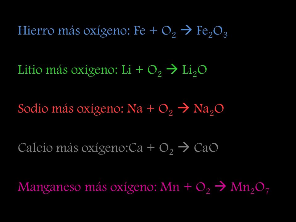 Hierro más oxígeno: Fe + O2  Fe2O3 Litio más oxígeno: Li + O2  Li2O Sodio más oxígeno: Na + O2  Na2O Calcio más oxígeno:Ca + O2  CaO Manganeso más oxígeno: Mn + O2  Mn2O7