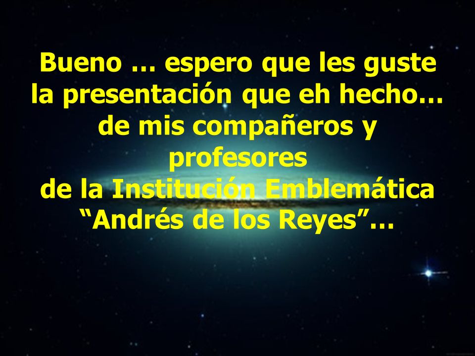 Bueno … espero que les guste la presentación que eh hecho… de mis compañeros y profesores de la Institución Emblemática Andrés de los Reyes …