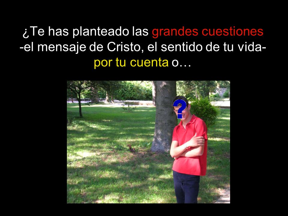 ¿Te has planteado las grandes cuestiones -el mensaje de Cristo, el sentido de tu vida- por tu cuenta o…