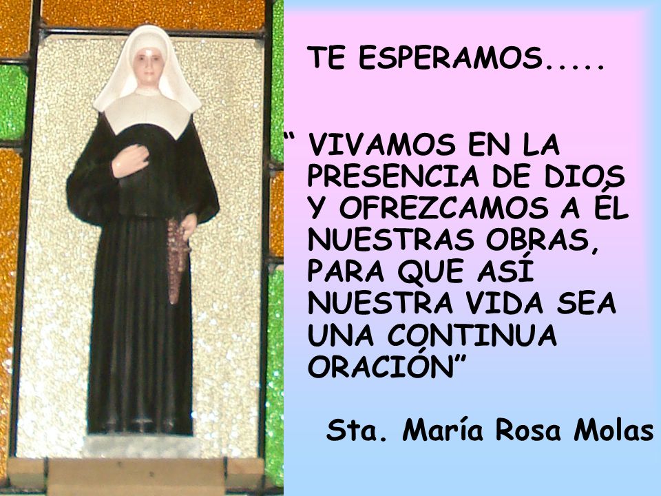 TE ESPERAMOS..... VIVAMOS EN LA PRESENCIA DE DIOS Y OFREZCAMOS A ÉL NUESTRAS OBRAS, PARA QUE ASÍ NUESTRA VIDA SEA UNA CONTINUA ORACIÓN