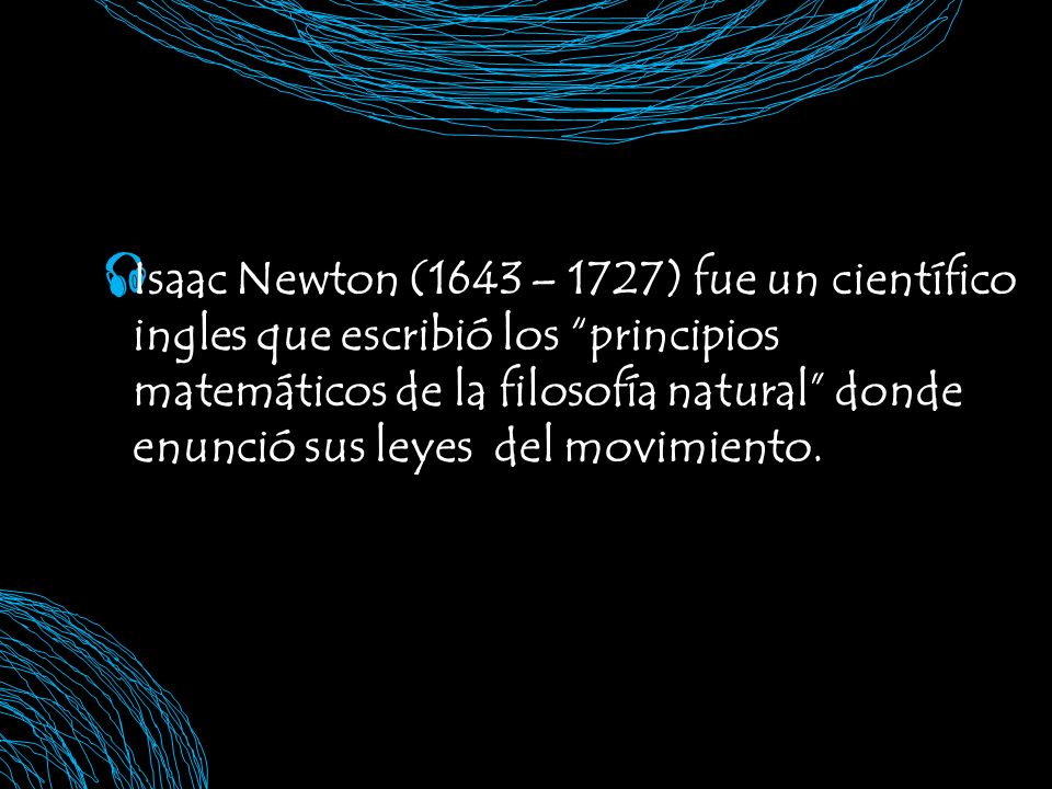 Isaac Newton (1643 – 1727) fue un científico ingles que escribió los principios matemáticos de la filosofía natural donde enunció sus leyes del movimiento.